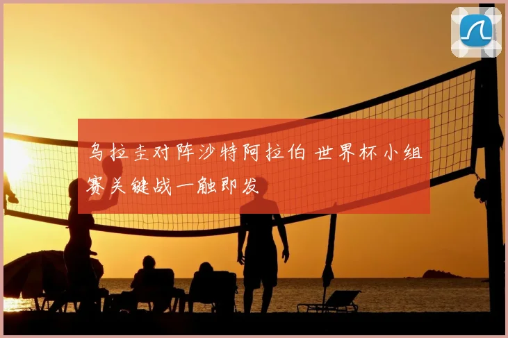 乌拉圭对阵沙特阿拉伯 世界杯小组赛关键战一触即发