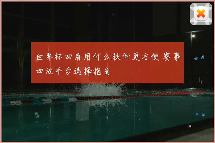 世界杯回看用什么软件更方便 赛事回放平台选择指南