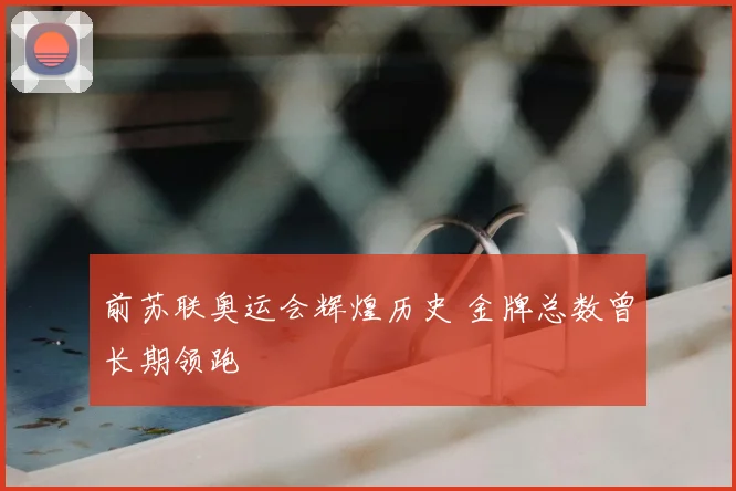前苏联奥运会辉煌历史 金牌总数曾长期领跑