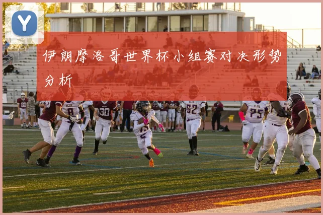 伊朗摩洛哥世界杯小组赛对决形势分析
