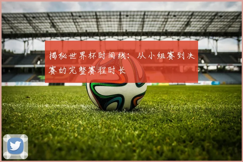 揭秘世界杯时间线:从小组赛到决赛的完整赛程时长