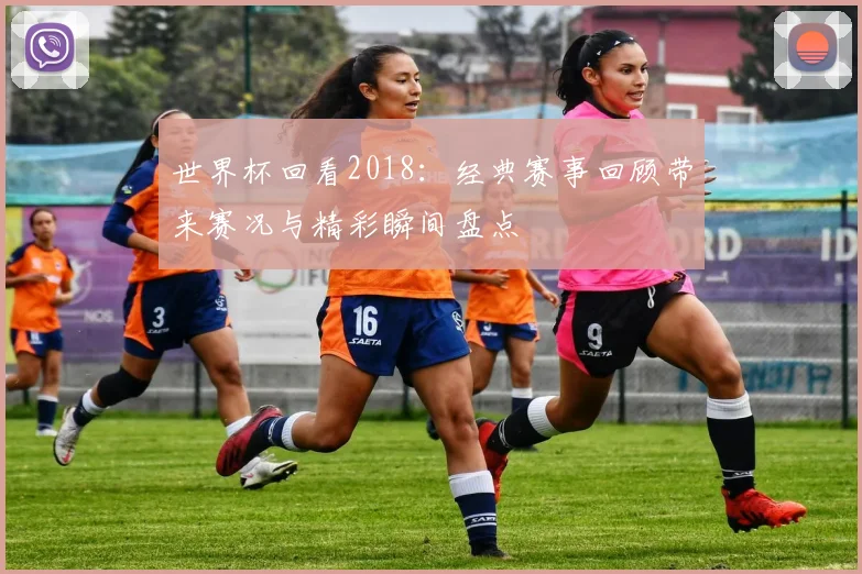 世界杯回看2018:经典赛事回顾带来赛况与精彩瞬间盘点
