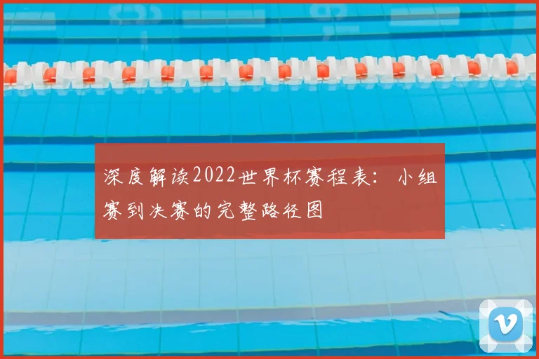 深度解读2022世界杯赛程表:小组赛到决赛的完整路径图
