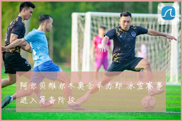 阿尔贝维尔冬奥会举办即 冰雪赛事进入筹备阶段