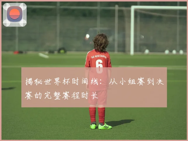 揭秘世界杯时间线:从小组赛到决赛的完整赛程时长