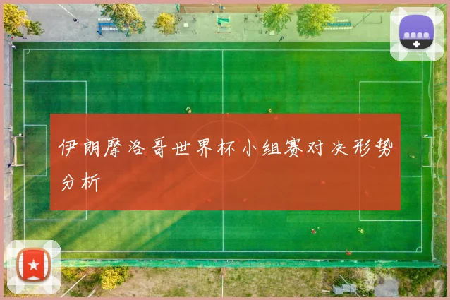 伊朗摩洛哥世界杯小组赛对决形势分析