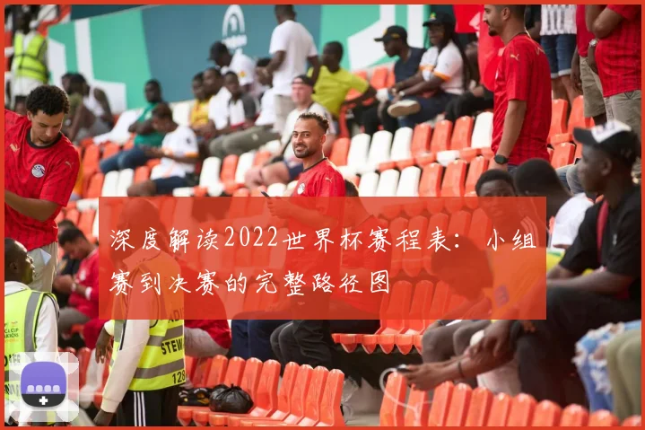 深度解读2022世界杯赛程表:小组赛到决赛的完整路径图