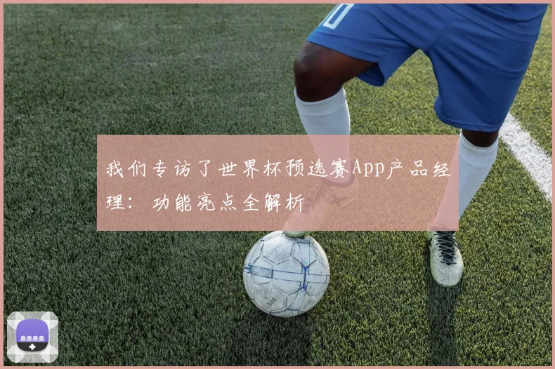 我们专访了世界杯预选赛App产品经理:功能亮点全解析