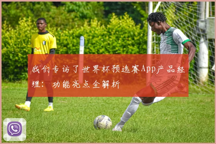 我们专访了世界杯预选赛App产品经理:功能亮点全解析