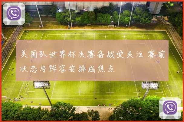 美国队世界杯决赛备战受关注 赛前状态与阵容安排成焦点