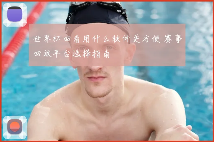 世界杯回看用什么软件更方便 赛事回放平台选择指南